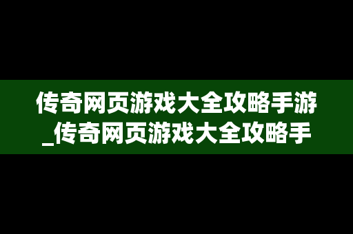 传奇网页游戏大全攻略手游_传奇网页游戏大全攻略手游版