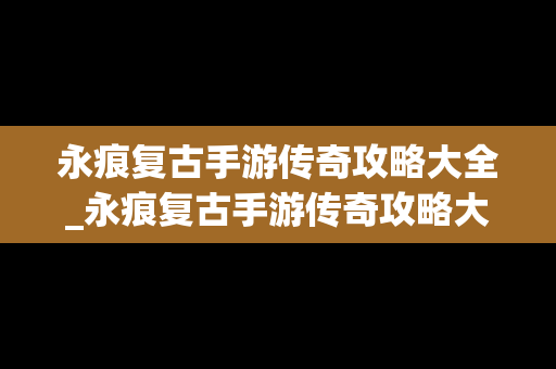 永痕复古手游传奇攻略大全_永痕复古手游传奇攻略大全视频