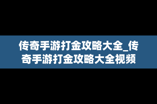 传奇手游打金攻略大全_传奇手游打金攻略大全视频