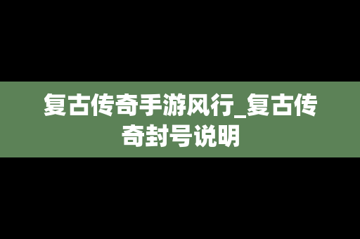 复古传奇手游风行_复古传奇封号说明