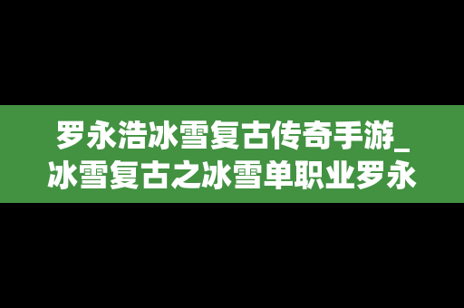 罗永浩冰雪复古传奇手游_冰雪复古之冰雪单职业罗永浩