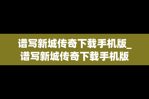 谱写新城传奇下载手机版_谱写新城传奇下载手机版