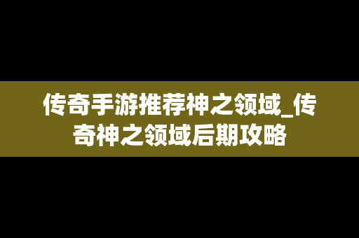 传奇手游推荐神之领域_传奇神之领域后期攻略