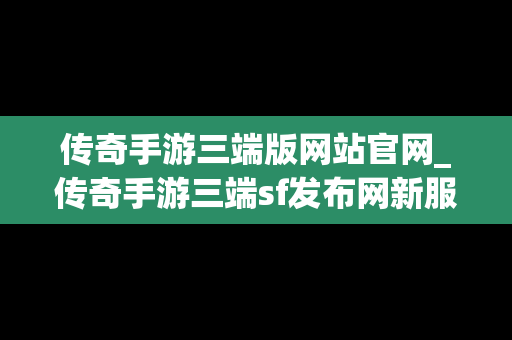 传奇手游三端版网站官网_传奇手游三端sf发布网新服