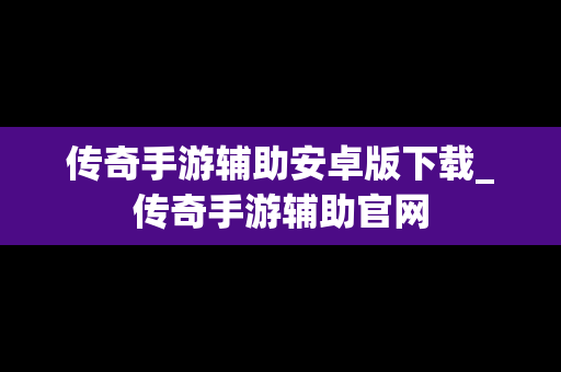 传奇手游辅助安卓版下载_传奇手游辅助官网