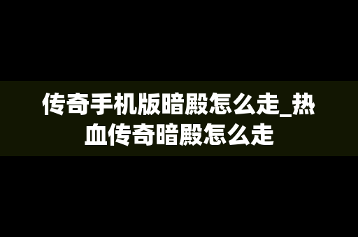传奇手机版暗殿怎么走_热血传奇暗殿怎么走