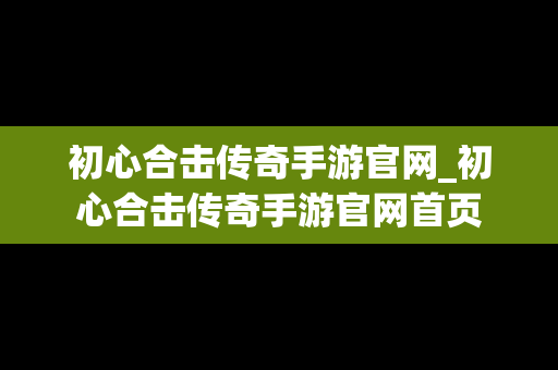 初心合击传奇手游官网_初心合击传奇手游官网首页