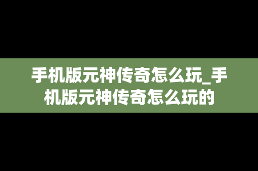 手机版元神传奇怎么玩_手机版元神传奇怎么玩的