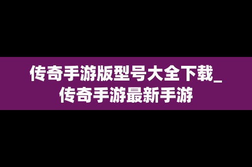 传奇手游版型号大全下载_传奇手游最新手游