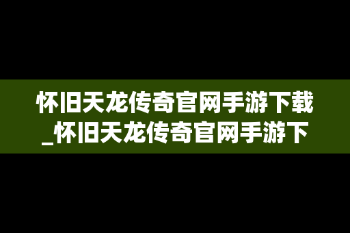 怀旧天龙传奇官网手游下载_怀旧天龙传奇官网手游下载最新版