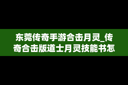 东莞传奇手游合击月灵_传奇合击版道士月灵技能书怎么获得
