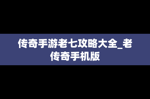 传奇手游老七攻略大全_老传奇手机版