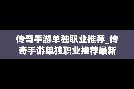 传奇手游单独职业推荐_传奇手游单独职业推荐最新