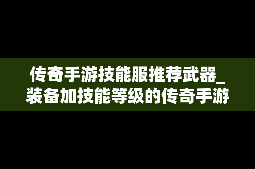 传奇手游技能服推荐武器_装备加技能等级的传奇手游