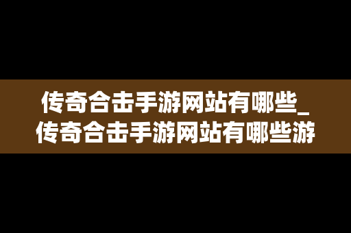 传奇合击手游网站有哪些_传奇合击手游网站有哪些游戏