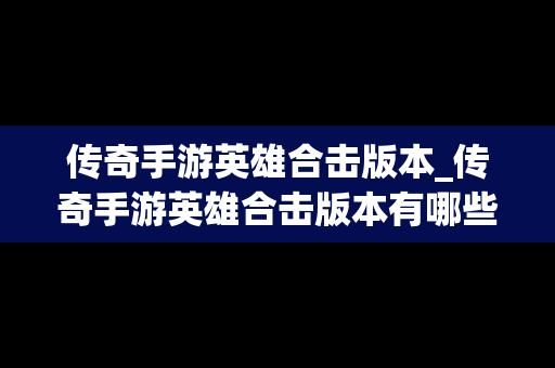 传奇手游英雄合击版本_传奇手游英雄合击版本有哪些