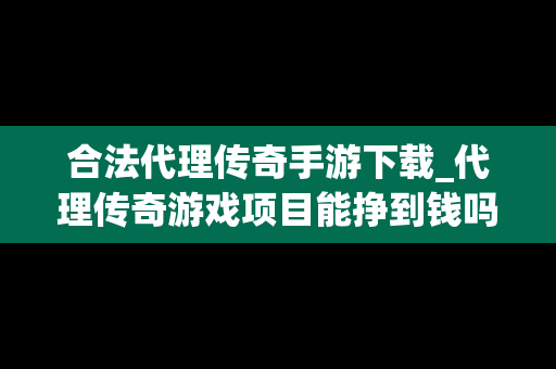 合法代理传奇手游下载_代理传奇游戏项目能挣到钱吗