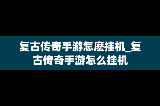 复古传奇手游怎麽挂机_复古传奇手游怎么挂机
