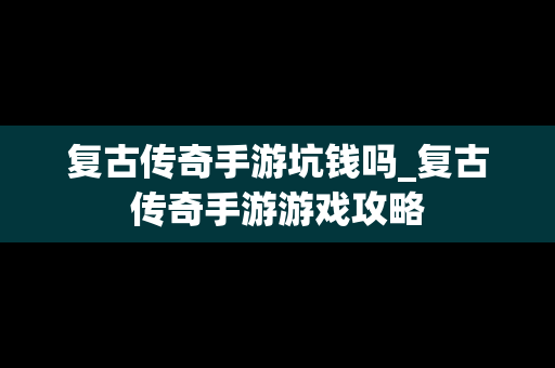 复古传奇手游坑钱吗_复古传奇手游游戏攻略