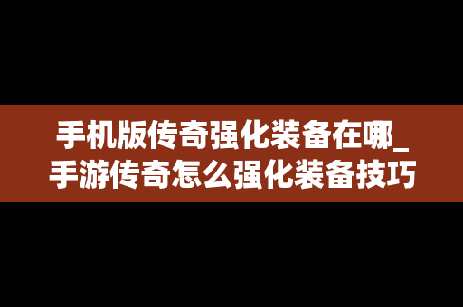手机版传奇强化装备在哪_手游传奇怎么强化装备技巧