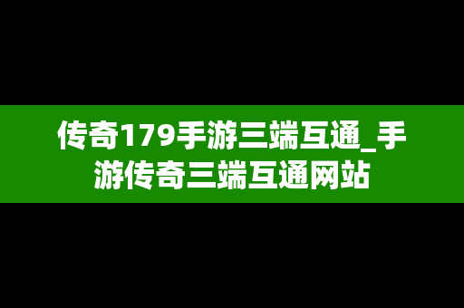 传奇179手游三端互通_手游传奇三端互通网站