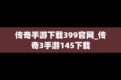传奇手游下载399官网_传奇3手游145下载
