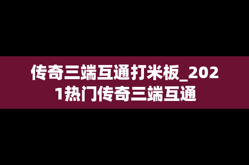 传奇三端互通打米板_2021热门传奇三端互通