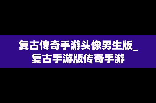 复古传奇手游头像男生版_复古手游版传奇手游