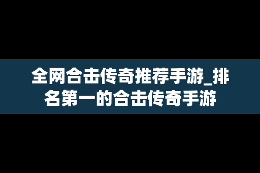 全网合击传奇推荐手游_排名第一的合击传奇手游