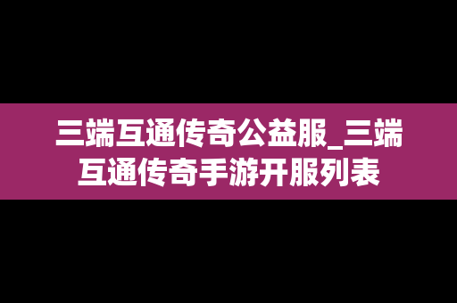 三端互通传奇公益服_三端互通传奇手游开服列表