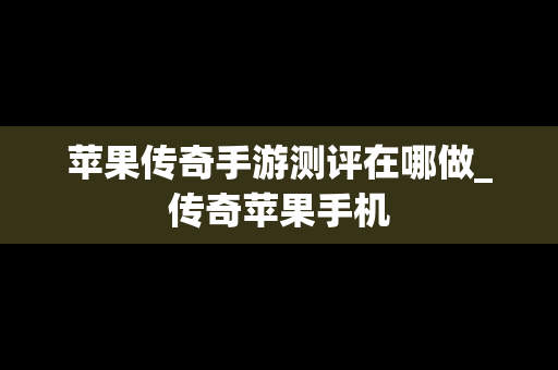 苹果传奇手游测评在哪做_传奇苹果手机