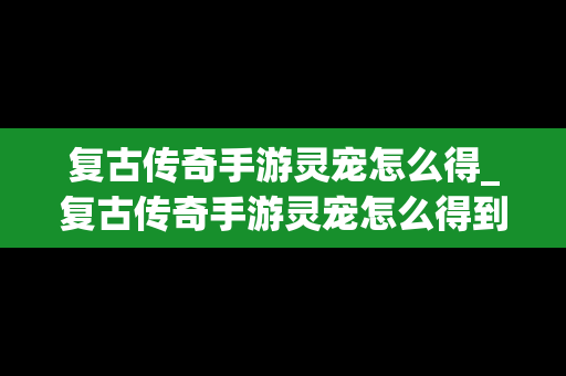 复古传奇手游灵宠怎么得_复古传奇手游灵宠怎么得到