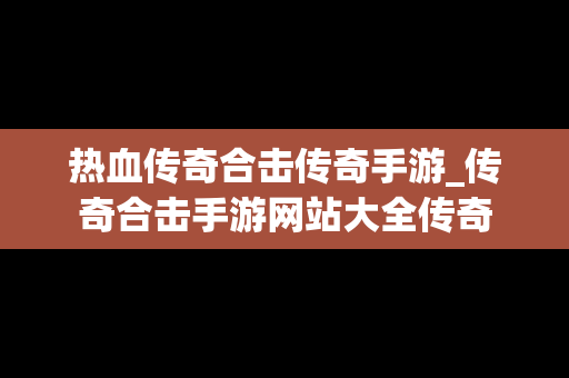 热血传奇合击传奇手游_传奇合击手游网站大全传奇