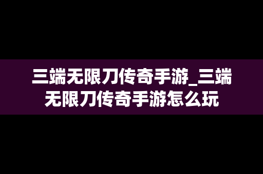 三端无限刀传奇手游_三端无限刀传奇手游怎么玩