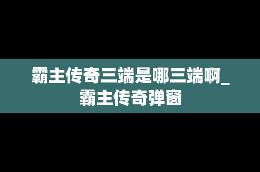 霸主传奇三端是哪三端啊_霸主传奇弹窗