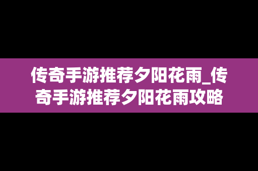 传奇手游推荐夕阳花雨_传奇手游推荐夕阳花雨攻略