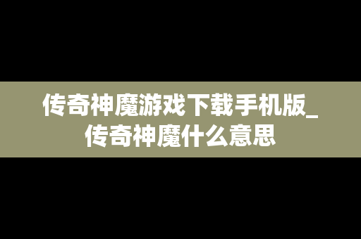 传奇神魔游戏下载手机版_传奇神魔什么意思