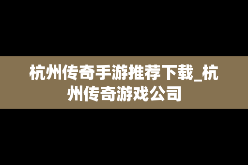 杭州传奇手游推荐下载_杭州传奇游戏公司
