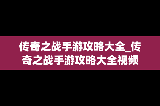 传奇之战手游攻略大全_传奇之战手游攻略大全视频