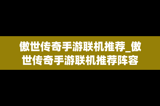 傲世传奇手游联机推荐_傲世传奇手游联机推荐阵容