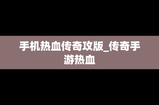 手机热血传奇攻版_传奇手游热血