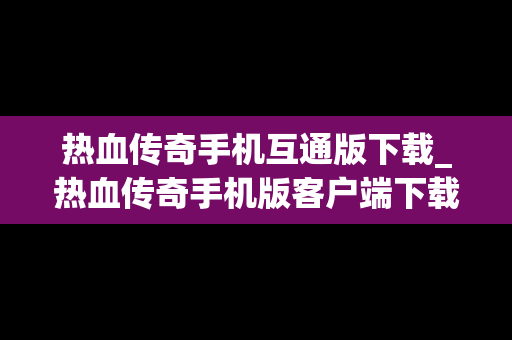 热血传奇手机互通版下载_热血传奇手机版客户端下载