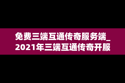 免费三端互通传奇服务端_2021年三端互通传奇开服网站