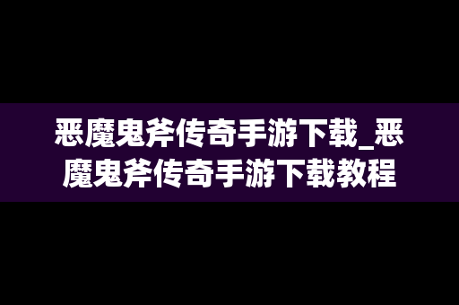 恶魔鬼斧传奇手游下载_恶魔鬼斧传奇手游下载教程 恶魔鬼斧传奇手游下载_恶魔鬼斧传奇手游下载教程
