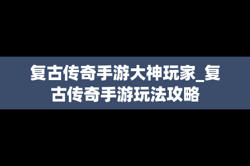 复古传奇手游大神玩家_复古传奇手游玩法攻略