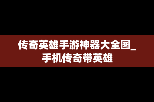 传奇英雄手游神器大全图_手机传奇带英雄