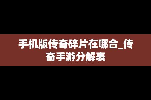 手机版传奇碎片在哪合_传奇手游分解表