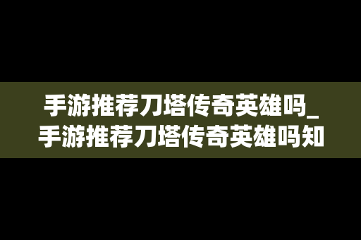 手游推荐刀塔传奇英雄吗_手游推荐刀塔传奇英雄吗知乎