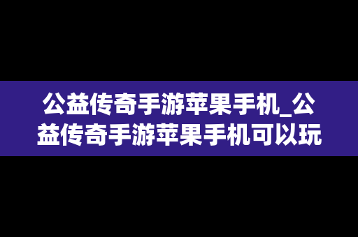 公益传奇手游苹果手机_公益传奇手游苹果手机可以玩吗