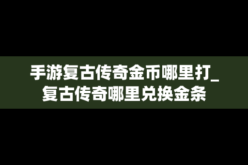 手游复古传奇金币哪里打_复古传奇哪里兑换金条